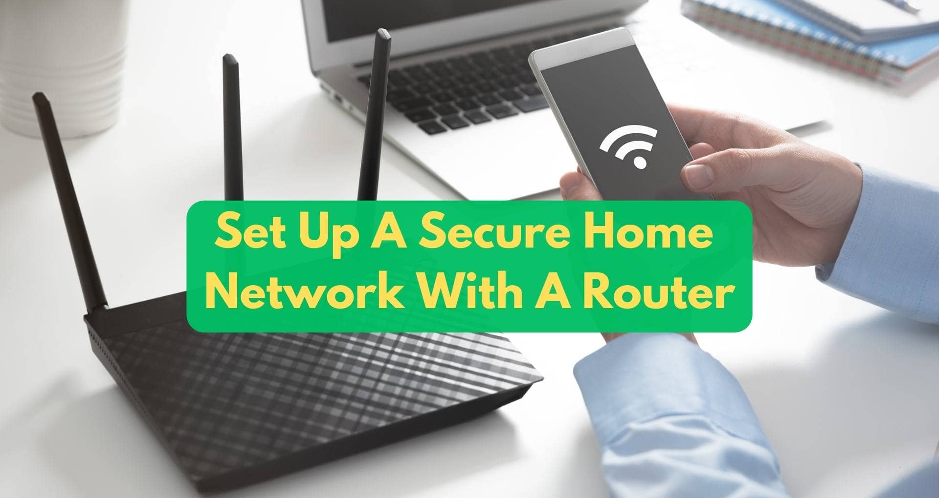 What Are The Steps To Set Up A Secure Home Network With A Router?